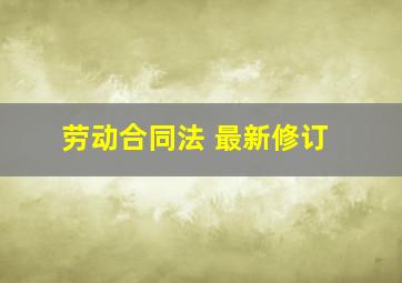 劳动合同法 最新修订